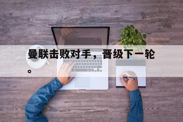 jinnianhui sports-曼联击败对手，晋级下一轮。