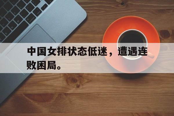 jinnianhui sports-中国女排状态低迷，遭遇连败困局。