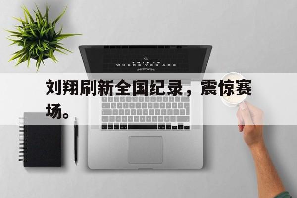 金年会官网-刘翔刷新全国纪录，震惊赛场。
