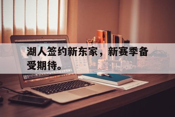 金年会app-湖人签约新东家，新赛季备受期待。