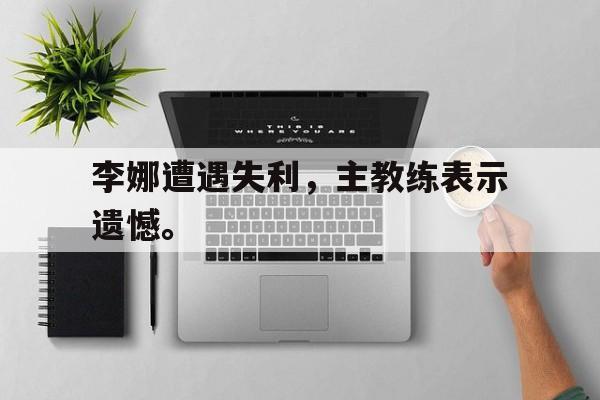 金年会app-李娜遭遇失利，主教练表示遗憾。