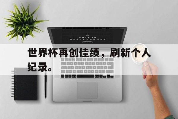金年会官网-世界杯再创佳绩，刷新个人纪录。