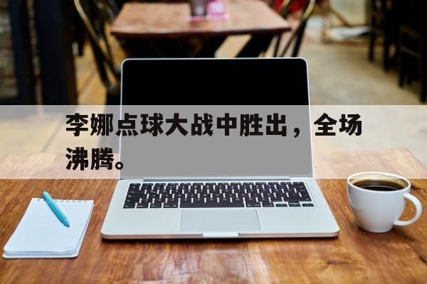 金年会官网-李娜点球大战中胜出，全场沸腾。