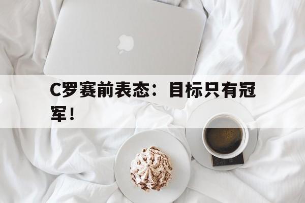 金年会app-C罗赛前表态：目标只有冠军！