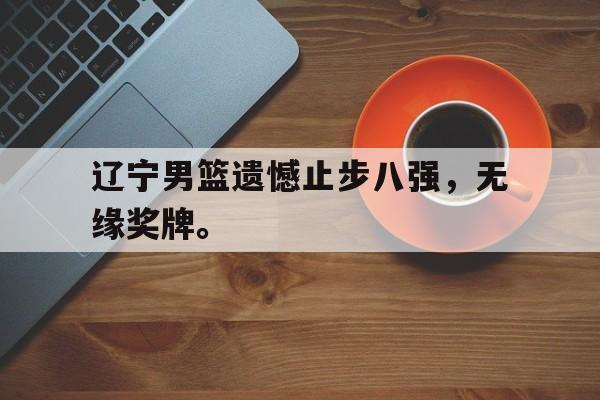 金年会官网-辽宁男篮遗憾止步八强，无缘奖牌。