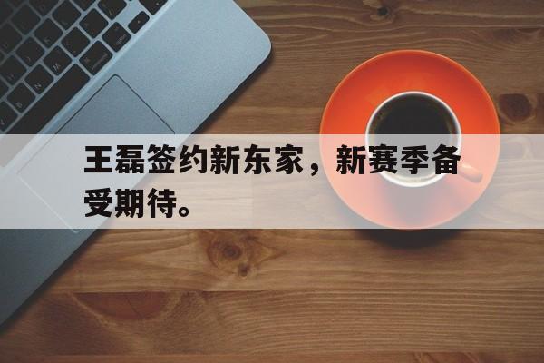 金年会app-王磊签约新东家，新赛季备受期待。