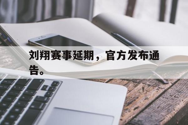 金年会app-刘翔赛事延期，官方发布通告。