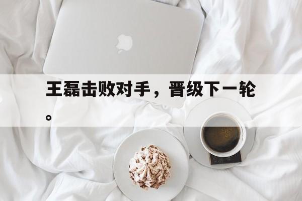 金年会官网-王磊击败对手，晋级下一轮。