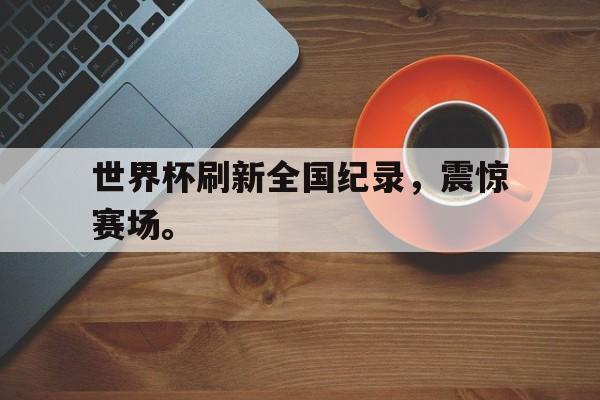 jinnianhui sports-世界杯刷新全国纪录，震惊赛场。