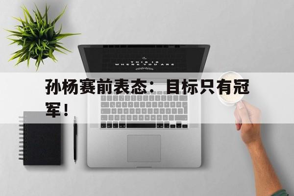 jinnianhui sports-孙杨赛前表态：目标只有冠军！