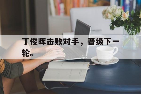jinnianhui sports-丁俊晖击败对手，晋级下一轮。