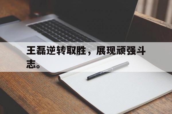 金年会app-王磊逆转取胜，展现顽强斗志。