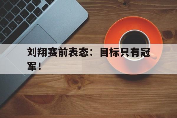 金年会app-刘翔赛前表态：目标只有冠军！