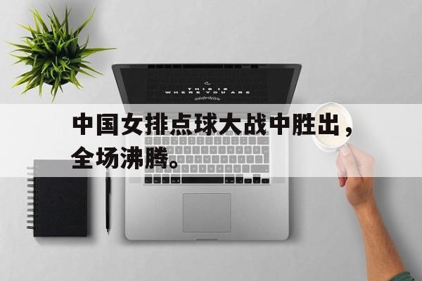 jinnianhui sports-中国女排点球大战中胜出，全场沸腾。