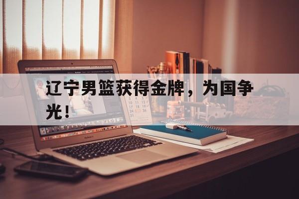 金年会官网-辽宁男篮获得金牌，为国争光！