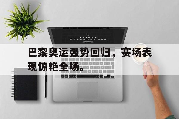 jinnianhui sports-巴黎奥运强势回归，赛场表现惊艳全场。