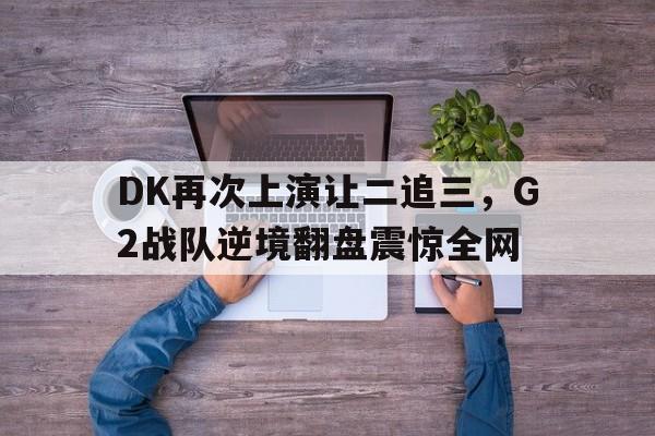 DK再次上演让二追三，G2战队逆境翻盘震惊全网