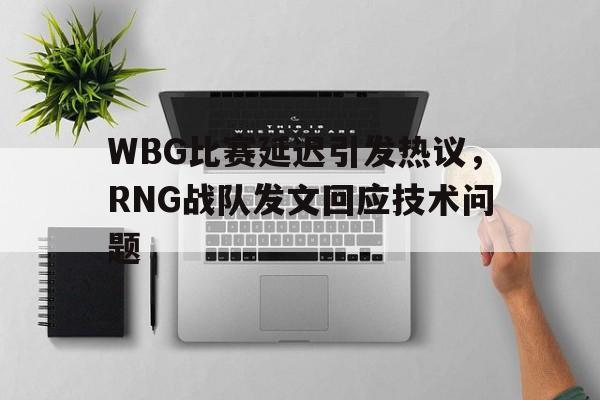 WBG比赛延迟引发热议，RNG战队发文回应技术问题