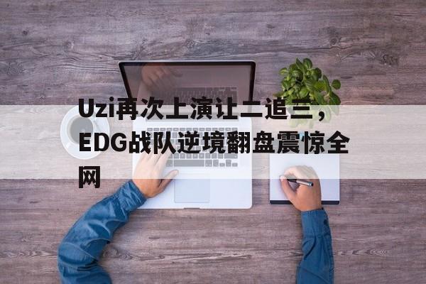 Uzi再次上演让二追三，EDG战队逆境翻盘震惊全网