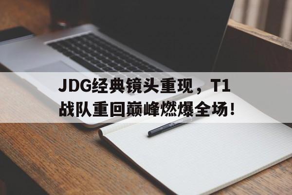 JDG经典镜头重现，T1战队重回巅峰燃爆全场！