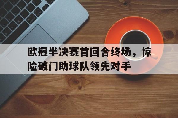 欧冠半决赛首回合终场，惊险破门助球队领先对手