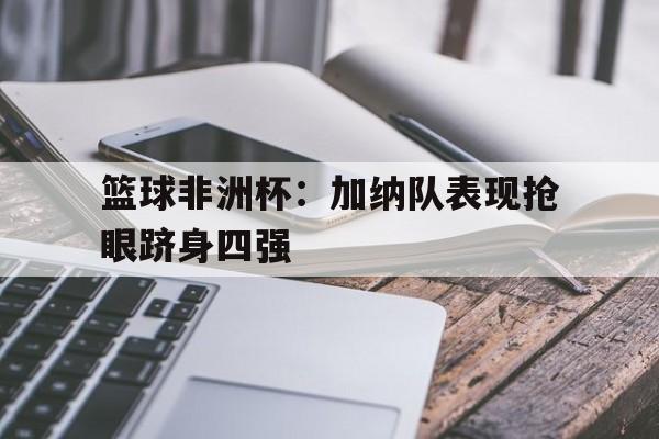 篮球非洲杯：加纳队表现抢眼跻身四强