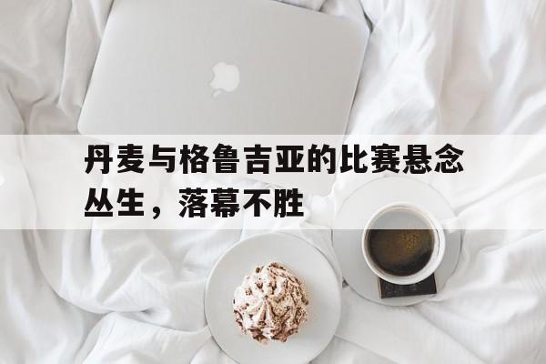 jinnianhui sports-丹麦与格鲁吉亚的比赛悬念丛生，落幕不胜