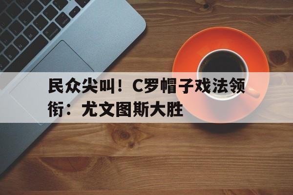 jinnianhui sports-民众尖叫！C罗帽子戏法领衔：尤文图斯大胜