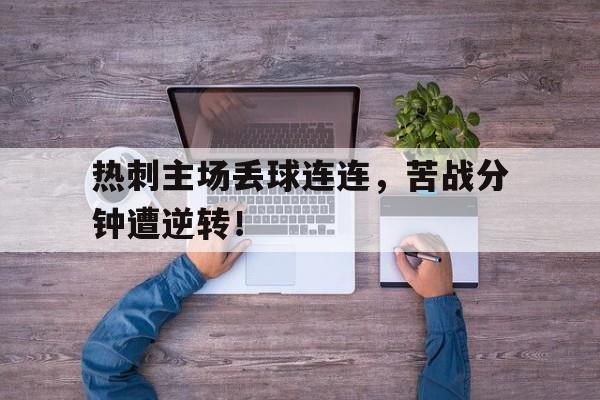 热刺主场丢球连连，苦战分钟遭逆转！