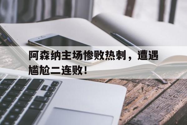 阿森纳主场惨败热刺，遭遇尴尬二连败！