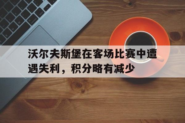 沃尔夫斯堡在客场比赛中遭遇失利，积分略有减少