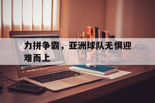力拼争霸，亚洲球队无惧迎难而上