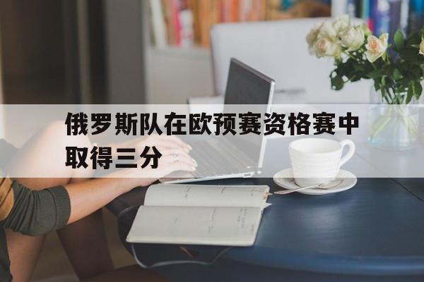 jinnianhui sports-俄罗斯队在欧预赛资格赛中取得三分