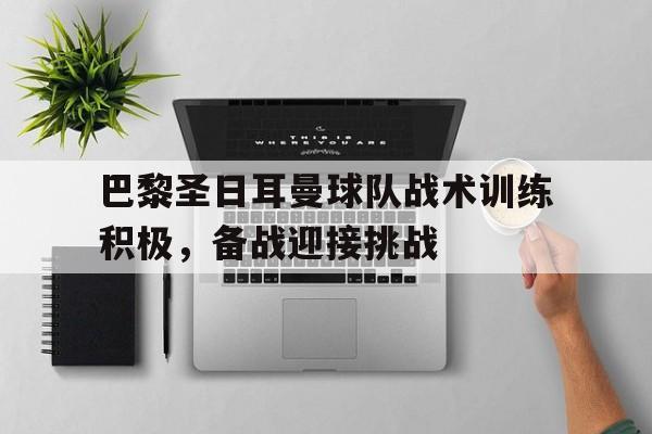 巴黎圣日耳曼球队战术训练积极，备战迎接挑战