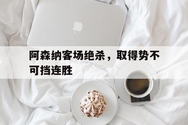 阿森纳客场绝杀，取得势不可挡连胜