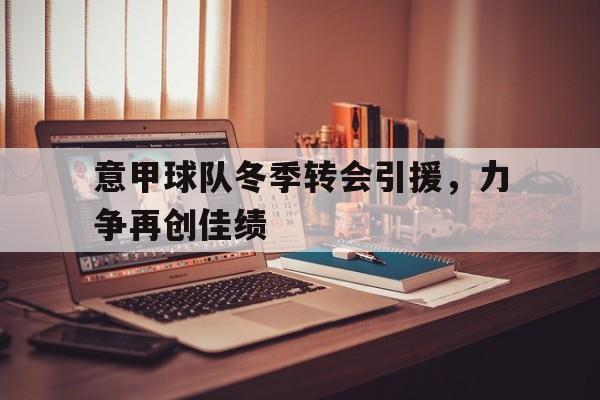 金年会官网-意甲球队冬季转会引援，力争再创佳绩
