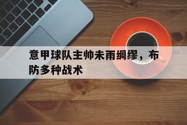 jinnianhui sports-意甲球队主帅未雨绸缪，布防多种战术